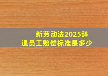 新劳动法2025辞退员工赔偿标准是多少