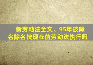 新劳动法全文。95年被除名除名按现在的劳动法执行吗