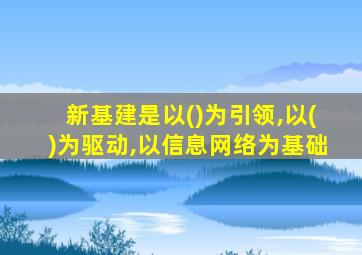 新基建是以()为引领,以()为驱动,以信息网络为基础