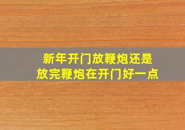 新年开门放鞭炮还是放完鞭炮在开门好一点