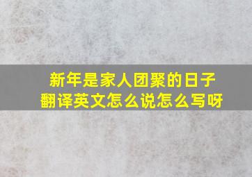 新年是家人团聚的日子翻译英文怎么说怎么写呀