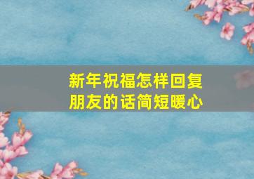 新年祝福怎样回复朋友的话简短暖心