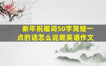 新年祝福词50字简短一点的话怎么说呢英语作文