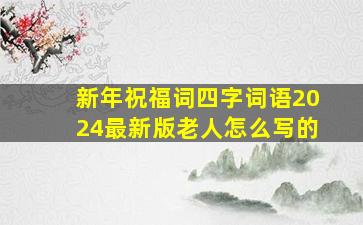 新年祝福词四字词语2024最新版老人怎么写的