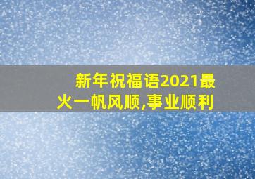 新年祝福语2021最火一帆风顺,事业顺利