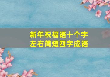 新年祝福语十个字左右简短四字成语