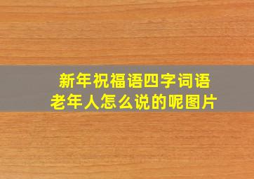 新年祝福语四字词语老年人怎么说的呢图片