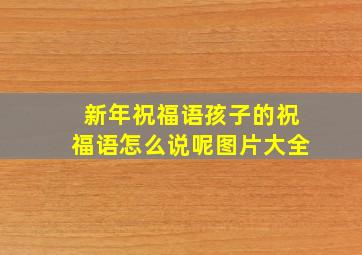 新年祝福语孩子的祝福语怎么说呢图片大全