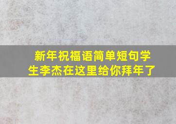 新年祝福语简单短句学生李杰在这里给你拜年了