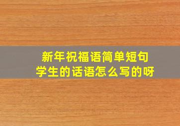 新年祝福语简单短句学生的话语怎么写的呀