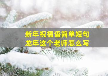 新年祝福语简单短句龙年这个老师怎么写