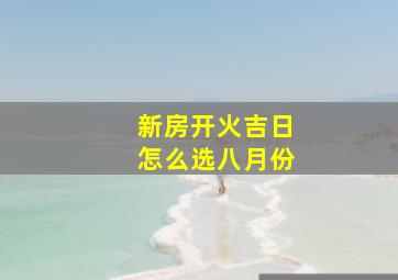 新房开火吉日怎么选八月份