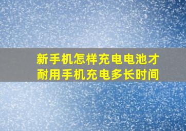 新手机怎样充电电池才耐用手机充电多长时间