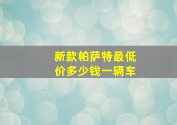 新款帕萨特最低价多少钱一辆车