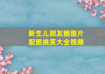 新生儿朋友圈图片配图搞笑大全视频