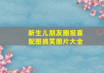 新生儿朋友圈报喜配图搞笑图片大全