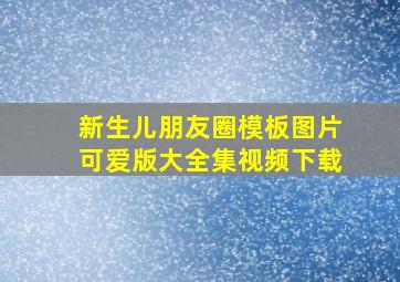 新生儿朋友圈模板图片可爱版大全集视频下载