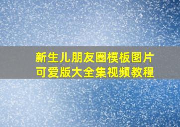 新生儿朋友圈模板图片可爱版大全集视频教程