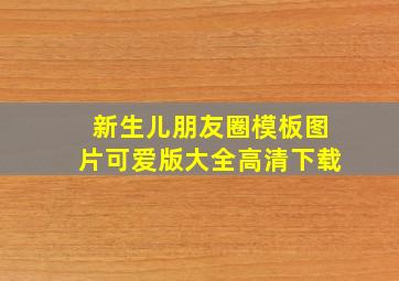 新生儿朋友圈模板图片可爱版大全高清下载