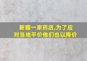 新疆一家药店,为了应对当地平价他们也以降价