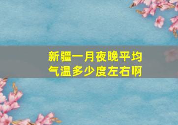 新疆一月夜晚平均气温多少度左右啊