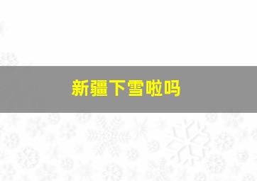 新疆下雪啦吗