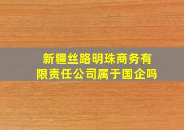 新疆丝路明珠商务有限责任公司属于国企吗