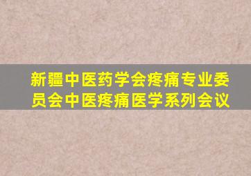 新疆中医药学会疼痛专业委员会中医疼痛医学系列会议