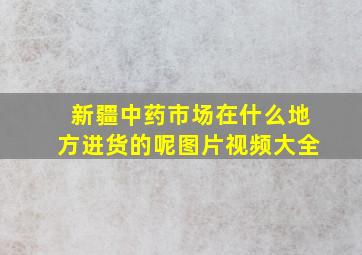 新疆中药市场在什么地方进货的呢图片视频大全