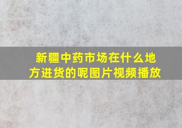 新疆中药市场在什么地方进货的呢图片视频播放