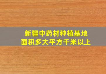 新疆中药材种植基地面积多大平方千米以上