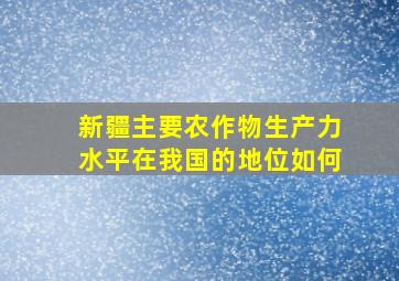 新疆主要农作物生产力水平在我国的地位如何