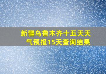 新疆乌鲁木齐十五天天气预报15天查询结果