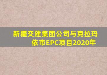 新疆交建集团公司与克拉玛依市EPC项目2020年