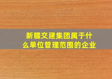 新疆交建集团属于什么单位管理范围的企业