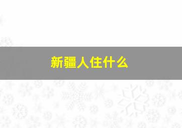 新疆人住什么