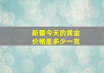 新疆今天的黄金价格是多少一克