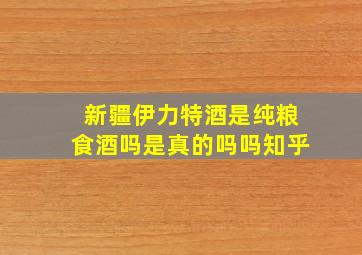 新疆伊力特酒是纯粮食酒吗是真的吗吗知乎