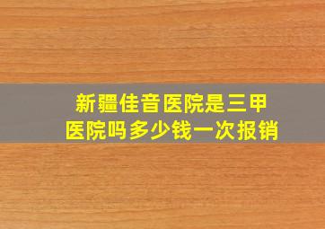 新疆佳音医院是三甲医院吗多少钱一次报销