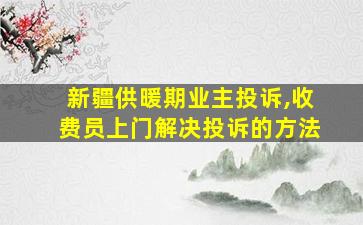 新疆供暖期业主投诉,收费员上门解决投诉的方法