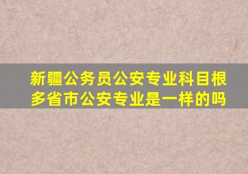 新疆公务员公安专业科目根多省市公安专业是一样的吗