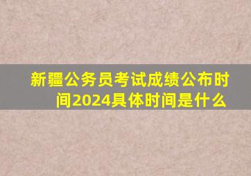 新疆公务员考试成绩公布时间2024具体时间是什么