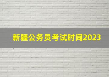 新疆公务员考试时间2023