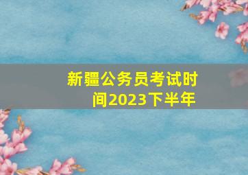 新疆公务员考试时间2023下半年