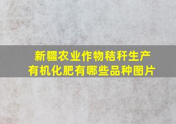 新疆农业作物秸秆生产有机化肥有哪些品种图片