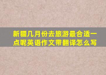 新疆几月份去旅游最合适一点呢英语作文带翻译怎么写