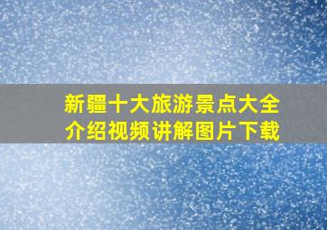 新疆十大旅游景点大全介绍视频讲解图片下载