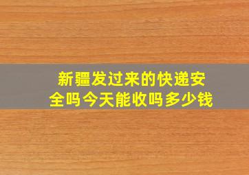 新疆发过来的快递安全吗今天能收吗多少钱