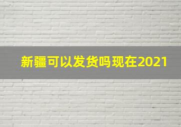 新疆可以发货吗现在2021