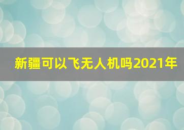 新疆可以飞无人机吗2021年